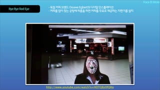 Face & More
Bye Bye Red Eye

- 독일 커피 브랜드 Douwe Egbert의 디지털 인스톨레이션
- 커피를 많이 찾는 공항에 하품을 하면 커피를 무료로 제공하는 자판기를 설치

http://www.youtube.com/watch?v=HOTQ8z0fQHo

 