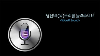 당신의 (목)소리를 들려주세요
- Voice & Sound -

 