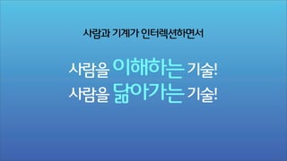 사람과 기계가 인터렉션하면서

사람을 이해하는 기술!
사람을 닮아가는 기술!

 