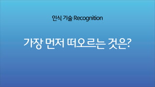인식 기술 Recognition

가장 먼저 떠오르는 것은?

 