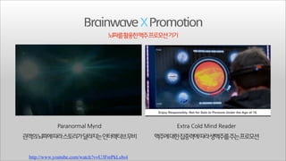 Brainwave X Promotion
뇌파를활용한맥주프로모션기기

관객의뇌파에따라스토리가달라지는인터렉티브무비
http://www.youtube.com/watch?v=U3FmPkLs8s4

맥주에대한집중력에따라생맥주를주는프로모션

 