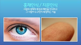 홍채인식 / 지문인식
사람의 생체적 특징과 패턴을 인식하고
그 사람이 누구인지 특정하는 기술

 
