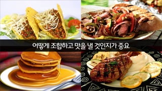 어떻게 조합하고 맛을 낼 것인지가 중요

 