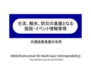 生活、観光、防災の基盤となる
施設・イベント情報管理

共通語彙基盤の活用

IMI(Infrastructure for Multi-layer Interoperability)
http://goikiban.ipa.go.jp/node/20130925/

 