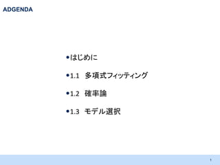 ADGENDA

•はじめに
•1.1 多項式フィッティング
•1.2 確率論
•1.3 モデル選択

1

 