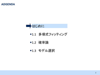 ADGENDA

•はじめに
•1.1 多項式フィッティング
•1.2 確率論
•1.3 モデル選択

2

 