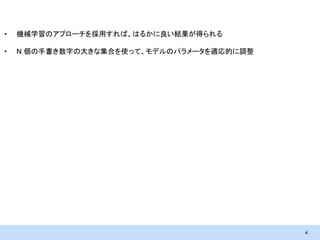 •

機械学習のアプローチを採用すれば、はるかに良い結果が得られる

•

N 個の手書き数字の大きな集合を使って、モデルのパラメータを適応的に調整

4

 