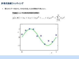 多項式曲線フィッティング
•

限られたデータ点から、それを生成した元の関数を予測したい。

予測式（ここではM次多項式を想定）

 