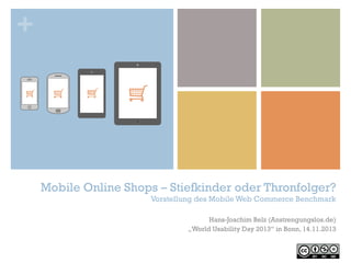 +

Mobile Online Shops – Stiefkinder oder Thronfolger?
Vorstellung des Mobile Web Commerce Benchmark
Hans-Joachim Belz (Anstrengungslos.de)
„World Usability Day 2013“ in Bonn, 14.11.2013

 