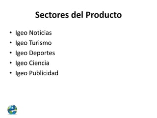 Sectores del Producto
•
•
•
•
•

Igeo Noticias
Igeo Turismo
Igeo Deportes
Igeo Ciencia
Igeo Publicidad

 