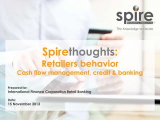 Spirethoughts:

Retailers behavior

Cash flow management, credit & banking
Prepared for:

International Finance Corporation Retail Banking
Date:

15 November 2013

1

 