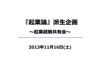 『起業論』派⽣企画
〜起業経験共有会〜
2013年11⽉16⽇(⼟)
 
