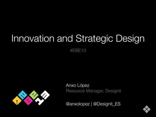 Innovation and Strategic Design
#EBE13

Anxo López
Resource Manager, Designit
@anxolopez | @Designit_ES

 
