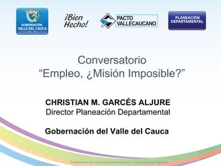 Conversatorio
“Empleo, ¿Misión Imposible?”
CHRISTIAN M. GARCÉS ALJURE
Director Planeación Departamental
Gobernación del Valle del Cauca

Subdirección de Estudios Socioeconómicos y Competitividad Regional

 