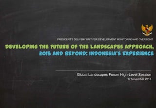PRESIDENT’S DELIVERY UNIT FOR DEVELOPMENT MONITORING AND OVERSIGHT

Developing the Future of the Landscapes Approach,
2015 and Beyond: Indonesia’s Experience

Global Landscapes Forum High-Level Session
17 November 2013

 