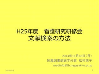 H25年度

看護研究研修会

文献検索の方法

2013年11月18日（月）
附属図書館医学分館 松村悠子
medinfo@lb.nagasaki-u.ac.jp
2013/11/18

1

 