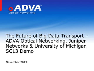 The Future of Big Data Transport –
ADVA Optical Networking, Juniper
Networks & University of Michigan
SC13 Demo
November 2013

 