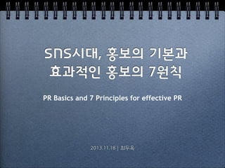 SNS시대, 홍보의 기본과
효과적인 홍보의 7원칙
PR Basics and 7 Principles for effective PR

2013.11.18 | 최두옥

 