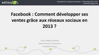 Facebook : Comment développer ses
ventes grâce aux réseaux sociaux en
2013 ?
Lucie Halpérin-Stefani
Client Partner E-commerce
Facebook France

 