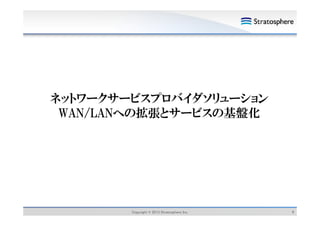 ネットワークサービスプロバイダソリューション
WAN/LANへの拡張とサービスの基盤化

Copyright © 2013 Stratosphere Inc.

8

 
