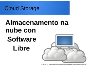 Cloud Storage

Almacenamento na
nube con
Software
Libre
CC BY-SA 3.0: Πrate, https://commons.wikimedia.org/wiki/File:Cloud_computing_icon.svg

 