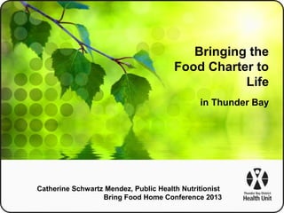 Bringing the
Food Charter to
Life
in Thunder Bay

Catherine Schwartz Mendez, Public Health Nutritionist
Bring Food Home Conference 2013

 