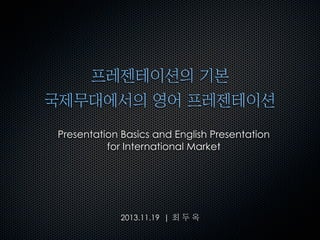 프레젠테이션의	 기본
국제무대에서의	 영어	 프레젠테이션
Presentation Basics and English Presentation
for International Market

2013.11.19 | 최	 두	 옥

 