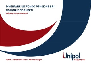 DIVENTARE UN FONDO PENSIONE SRI:
NOZIONI E REQUISITI
Relatrice: Laura Frascaroli

Roma, 19 Novembre 2013 – www.fisac-cgil.it

 