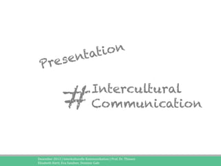 t io n
nta
e se
Pr

#

Intercultural
Communication

Dezember	
  2013	
  |	
  Interkulturelle	
  Kommunikation	
  |	
  Prof.	
  Dr.	
  Thissen	
  	
  	
  	
  
Elisabeth	
  Härtl,	
  Eva	
  Sandner,	
  Dominic	
  Gale	
  

 
