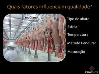 Quais	
  fatores	
  inﬂuenciam	
  qualidade?	
  
INDÚSTRIA	
  

Tipo	
  de	
  abate	
  
Esfola	
  
Temperatura	
  
Método	
  Pendurar	
  
Maturação	
  

 