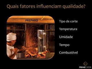 Quais	
  fatores	
  inﬂuenciam	
  qualidade?	
  
PREPARO	
  

Tipo	
  de	
  corte	
  
Temperatura	
  

Umidade	
  
Tempo	
  
Combustível	
  

 