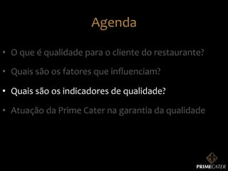 Agenda	
  
•  O	
  que	
  é	
  qualidade	
  para	
  o	
  cliente	
  do	
  restaurante?	
  
•  Quais	
  são	
  os	
  fatores	
  que	
  inﬂuenciam?	
  
•  Quais	
  são	
  os	
  indicadores	
  de	
  qualidade?	
  
•  Atuação	
  da	
  Prime	
  Cater	
  na	
  garantia	
  da	
  qualidade	
  

 