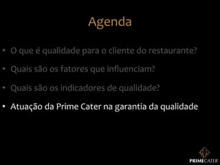 Agenda	
  
•  O	
  que	
  é	
  qualidade	
  para	
  o	
  cliente	
  do	
  restaurante?	
  
•  Quais	
  são	
  os	
  fatores	
  que	
  inﬂuenciam?	
  
•  Quais	
  são	
  os	
  indicadores	
  de	
  qualidade?	
  
•  Atuação	
  da	
  Prime	
  Cater	
  na	
  garantia	
  da	
  qualidade	
  

 