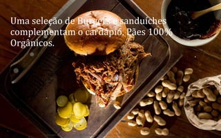 Uma	
  seleção	
  de	
  Burgers	
  e	
  sanduíches	
  
complementam	
  o	
  cardápio.	
  Pães	
  100%	
  
Orgânicos.	
  

28	
  
BOS | BBQ – Barbecue Kitchen & Bar. A Primeira Barbecue House do Brasil – A venture by BWL Hospitality Management – Privado e Confidencial

 