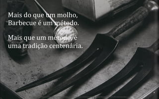 Mais	
  do	
  que	
  um	
  molho,	
  
Barbecue	
  é	
  um	
  método.	
  
Mais	
  que	
  um	
  método,	
  é	
  
uma	
  tradição	
  centenária.	
  

6	
  
BOS | BBQ – Barbecue Kitchen & Bar. A Primeira Barbecue House do Brasil – A venture by BWL Hospitality Management – Privado e Confidencial

 
