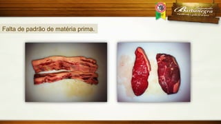 Falta de padrão de matéria prima.

 