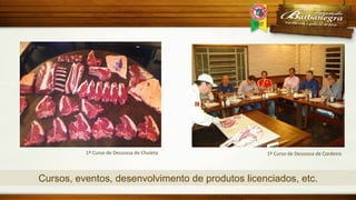 1º	
  Curso	
  de	
  Dessossa	
  de	
  Chuleta	
  

1º	
  Curso	
  de	
  Dessossa	
  de	
  Cordeiro	
  

Cursos, eventos, desenvolvimento de produtos licenciados, etc.

 