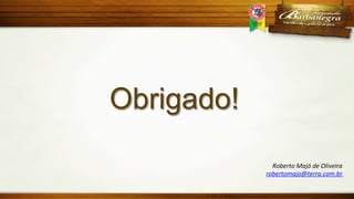 Obrigado!
	
  
Roberto	
  Majó	
  de	
  Oliveira	
  
robertomajo@terra.com.br	
  
	
  

 
