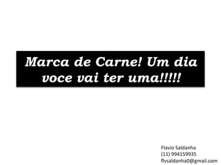 Marca de Carne! Um dia
voce vai ter uma!!!!!

Flavio	
  Saldanha	
  	
  
(11)	
  994159935	
  
ﬂvsaldanha0@gmail.com	
  

 