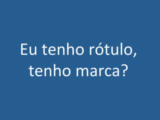  

Eu	
  tenho	
  rótulo,	
  	
  
tenho	
  marca?	
  

	
  
	
  
	
  
	
  

 