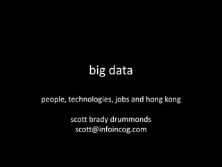 big data
people, technologies, jobs and hong kong
scott brady drummonds
scott@infoincog.com

 