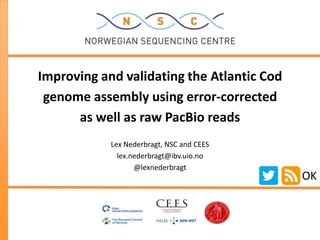 Improving and validating the Atlantic Cod
genome assembly using error-corrected
as well as raw PacBio reads
Lex Nederbragt, NSC and CEES
lex.nederbragt@ibv.uio.no
@lexnederbragt

OK

 