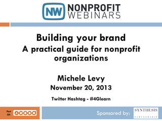 Building your brand
A practical guide for nonprofit
organizations
Michele Levy
November 20, 2013
Twitter Hashtag - #4Glearn
Part
Of:

Sponsored by:

 