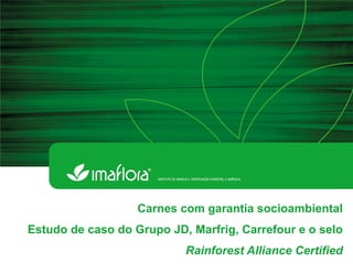 Carnes com garantia socioambiental
Estudo de caso do Grupo JD, Marfrig, Carrefour e o selo
Rainforest Alliance Certified

 