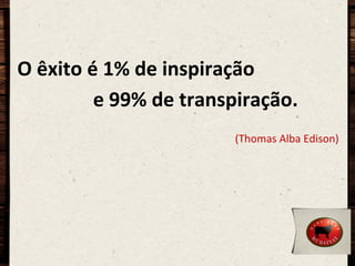 O	
  êxito	
  é	
  1%	
  de	
  inspiração	
  
	
   	
   	
  	
  e	
  99%	
  de	
  transpiração.	
  
	
  

	
  

	
  

	
  

	
  

	
  	
  
(Thomas	
  Alba	
  Edison)	
  

 