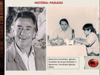 HISTÓRIA:	
  PASSADO	
  

Belarmino	
  Fernández	
  	
  Iglesias,	
  
fundador	
  do	
  Grupo	
  Rubaiyat,	
  e	
  
Belarmino	
  	
  Fernández	
  Iglesias	
  
(ﬁlho)	
  

 