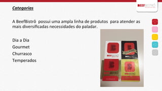 Categorias	
  	
  
	
  
A	
  BeefBistrô	
  	
  possui	
  uma	
  ampla	
  linha	
  de	
  produtos	
  	
  para	
  atender	
  as	
  
mais	
  diversiﬁcadas	
  necessidades	
  do	
  paladar.	
  
	
  
Dia	
  a	
  Dia	
  	
  
Gourmet	
  
Churrasco	
  	
  
Temperados	
  

 