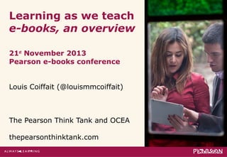 Learning as we teach
e-books, an overview
21st November 2013
Pearson e-books conference
Louis Coiffait (@louismmcoiffait)

The Pearson Think Tank and OCEA
thepearsonthinktank.com

 