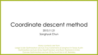 Coordinate descent method
2013.11.21
SanghyukChun
Many contents are from
Large Scale Optimization Lecture 5 by Caramanis& Sanghaviin Texas Austin
Optimization Lecture 25 by Geoff Gordon and Ryan Tibshiraniin CMU
Convex Optimization Lecture 20 by SuvritSrain UC Berkeley 1