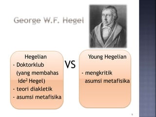 Hegelian
- Doktorklub
(yang membahas
ide2 Hegel)
- teori diakletik
- asumsi metafisika
6
Young Hegelian
- mengkritik
asumsi metafisika
VS
 